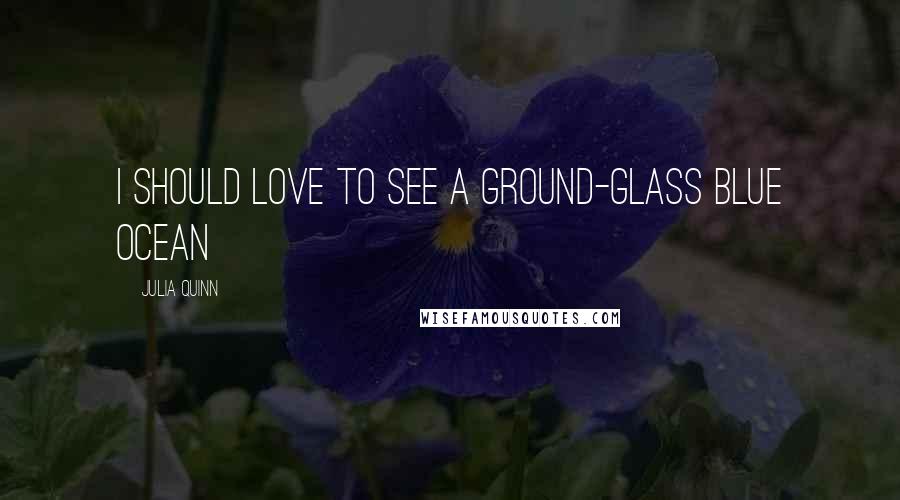 Julia Quinn Quotes: I should love to see a ground-glass blue ocean