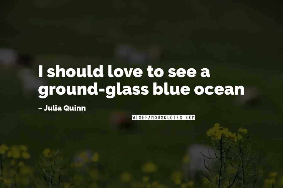 Julia Quinn Quotes: I should love to see a ground-glass blue ocean