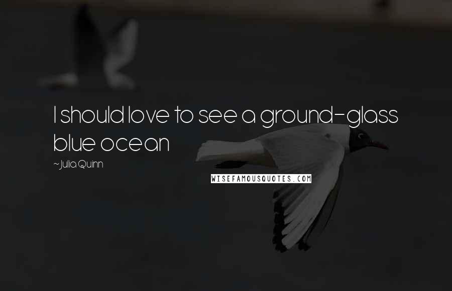 Julia Quinn Quotes: I should love to see a ground-glass blue ocean