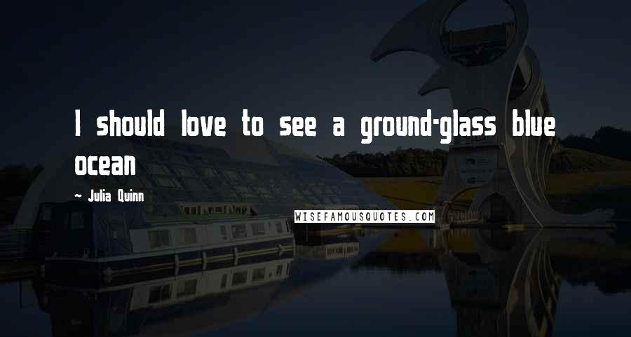 Julia Quinn Quotes: I should love to see a ground-glass blue ocean