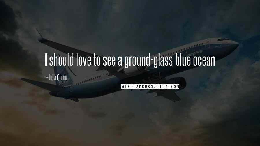 Julia Quinn Quotes: I should love to see a ground-glass blue ocean