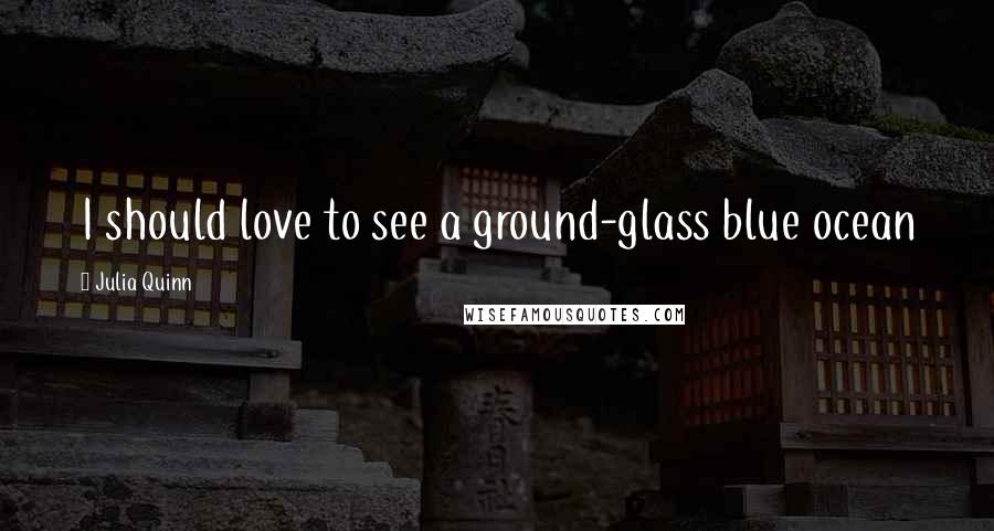 Julia Quinn Quotes: I should love to see a ground-glass blue ocean