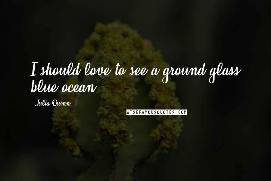 Julia Quinn Quotes: I should love to see a ground-glass blue ocean