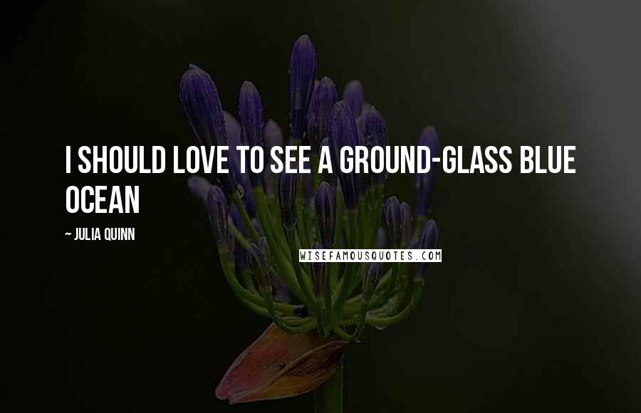 Julia Quinn Quotes: I should love to see a ground-glass blue ocean