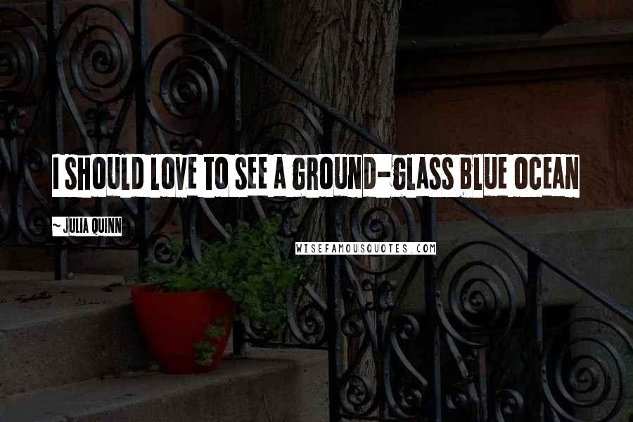 Julia Quinn Quotes: I should love to see a ground-glass blue ocean