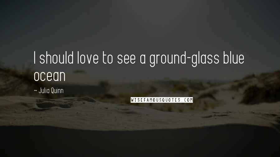 Julia Quinn Quotes: I should love to see a ground-glass blue ocean