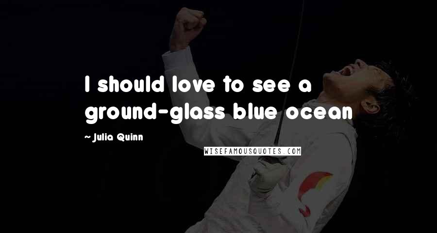Julia Quinn Quotes: I should love to see a ground-glass blue ocean
