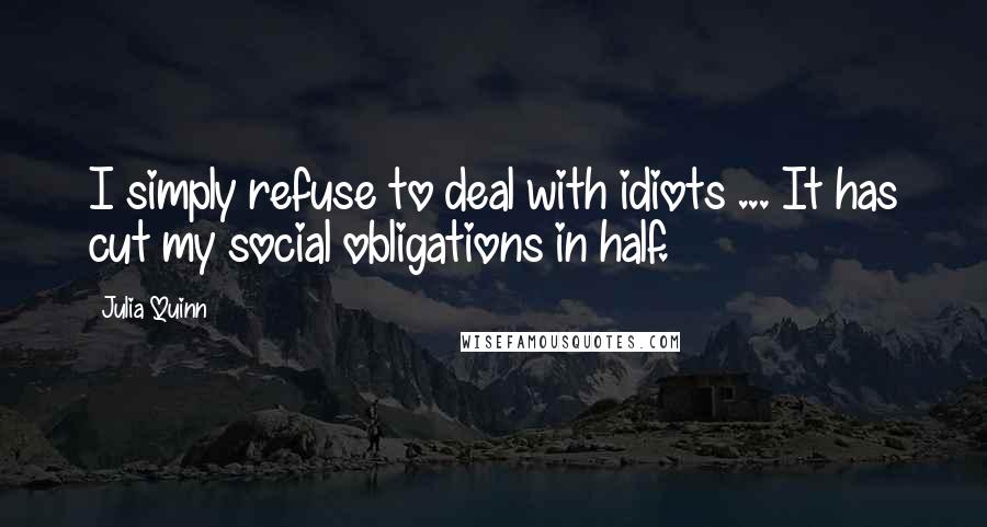 Julia Quinn Quotes: I simply refuse to deal with idiots ... It has cut my social obligations in half.