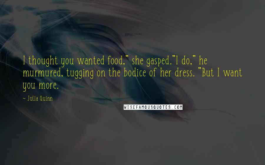 Julia Quinn Quotes: I thought you wanted food," she gasped."I do," he murmured, tugging on the bodice of her dress. "But I want you more.