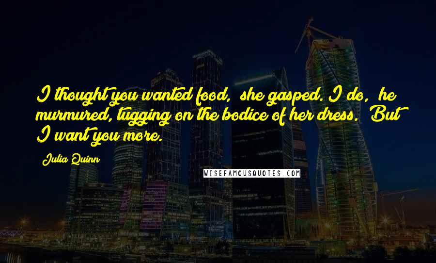Julia Quinn Quotes: I thought you wanted food," she gasped."I do," he murmured, tugging on the bodice of her dress. "But I want you more.