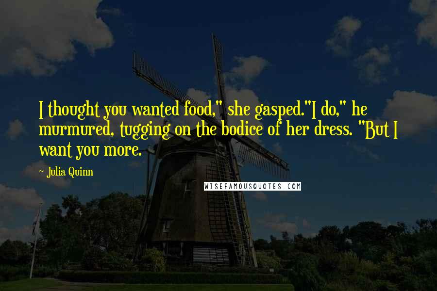 Julia Quinn Quotes: I thought you wanted food," she gasped."I do," he murmured, tugging on the bodice of her dress. "But I want you more.