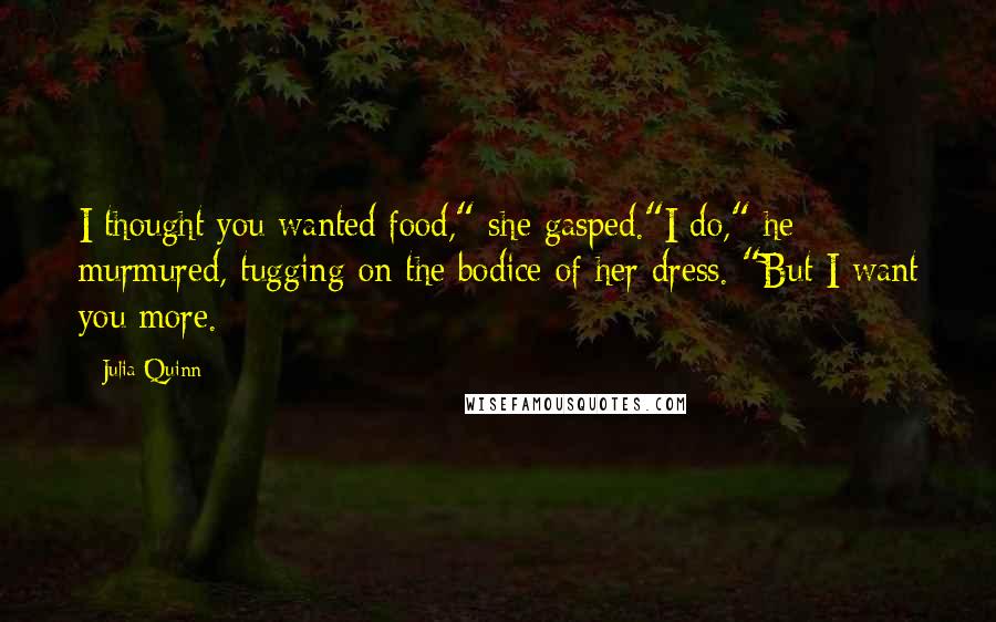 Julia Quinn Quotes: I thought you wanted food," she gasped."I do," he murmured, tugging on the bodice of her dress. "But I want you more.