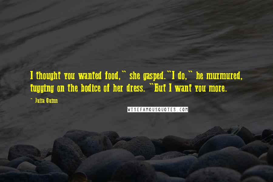 Julia Quinn Quotes: I thought you wanted food," she gasped."I do," he murmured, tugging on the bodice of her dress. "But I want you more.