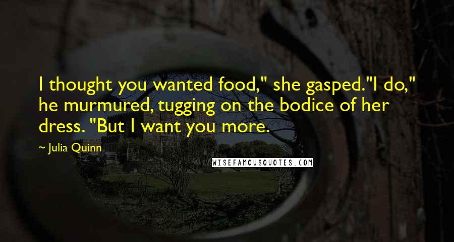 Julia Quinn Quotes: I thought you wanted food," she gasped."I do," he murmured, tugging on the bodice of her dress. "But I want you more.