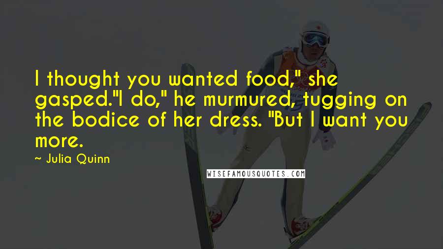 Julia Quinn Quotes: I thought you wanted food," she gasped."I do," he murmured, tugging on the bodice of her dress. "But I want you more.