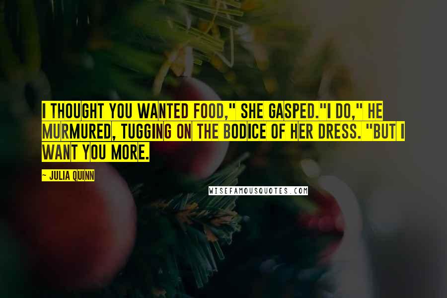 Julia Quinn Quotes: I thought you wanted food," she gasped."I do," he murmured, tugging on the bodice of her dress. "But I want you more.