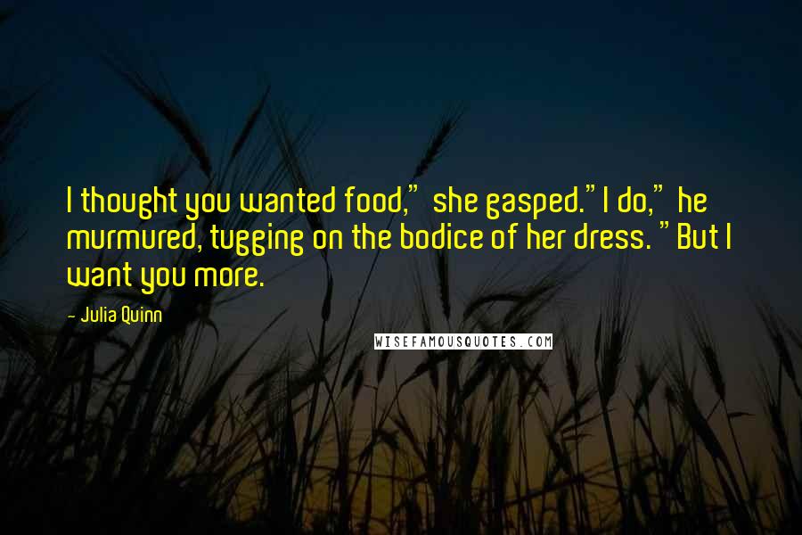 Julia Quinn Quotes: I thought you wanted food," she gasped."I do," he murmured, tugging on the bodice of her dress. "But I want you more.