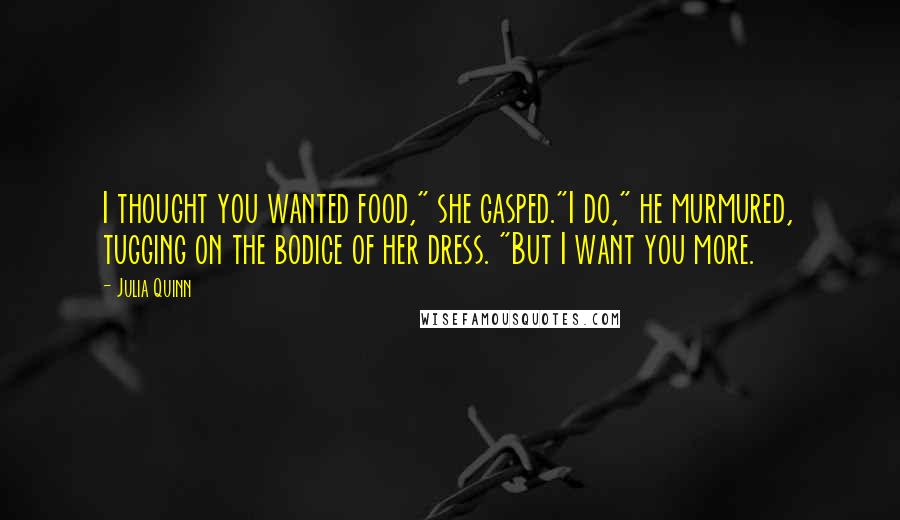 Julia Quinn Quotes: I thought you wanted food," she gasped."I do," he murmured, tugging on the bodice of her dress. "But I want you more.