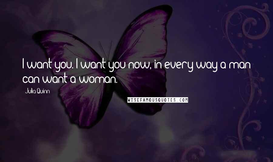 Julia Quinn Quotes: I want you. I want you now, in every way a man can want a woman.