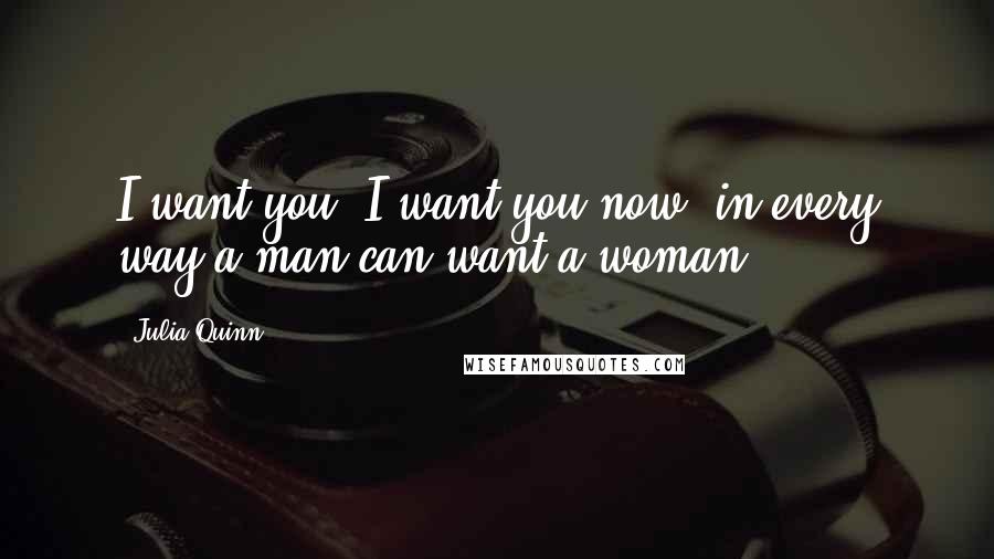 Julia Quinn Quotes: I want you. I want you now, in every way a man can want a woman.