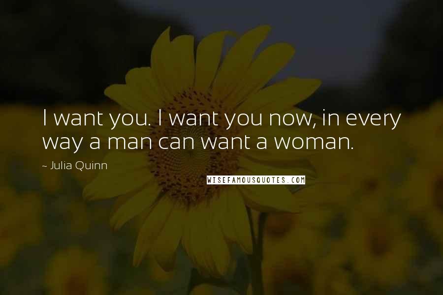 Julia Quinn Quotes: I want you. I want you now, in every way a man can want a woman.