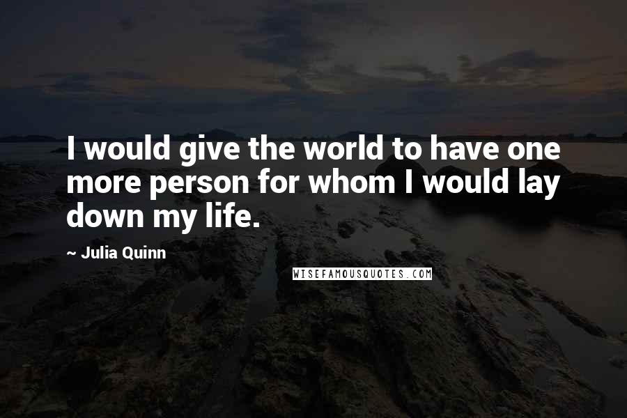Julia Quinn Quotes: I would give the world to have one more person for whom I would lay down my life.