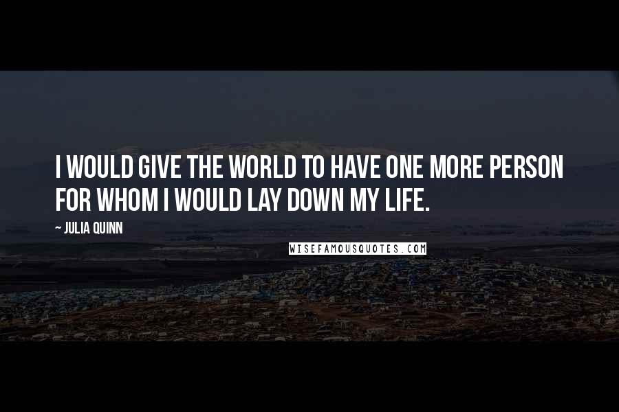 Julia Quinn Quotes: I would give the world to have one more person for whom I would lay down my life.