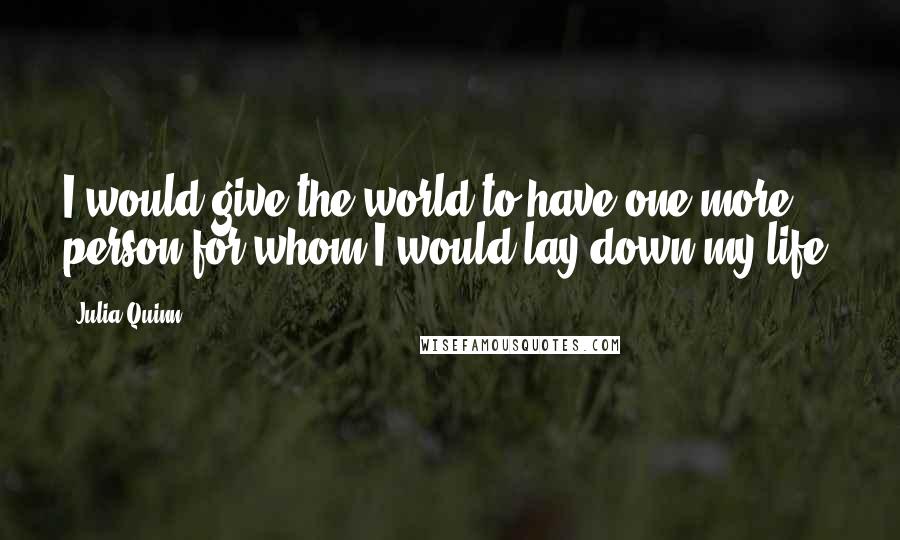 Julia Quinn Quotes: I would give the world to have one more person for whom I would lay down my life.