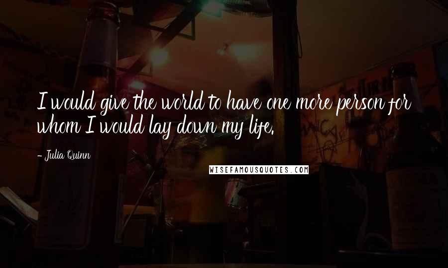 Julia Quinn Quotes: I would give the world to have one more person for whom I would lay down my life.