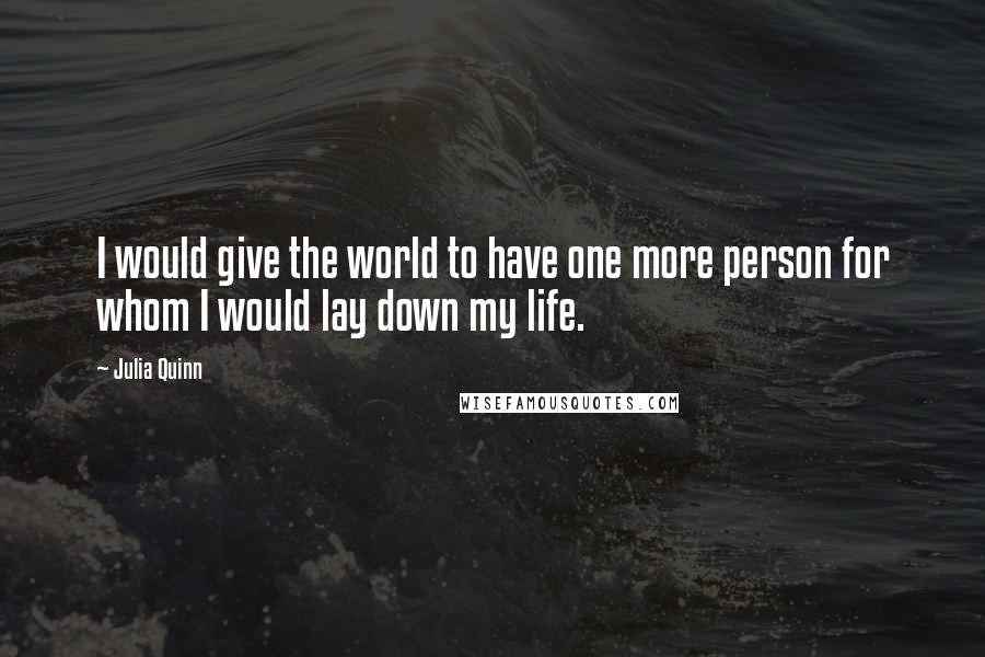Julia Quinn Quotes: I would give the world to have one more person for whom I would lay down my life.