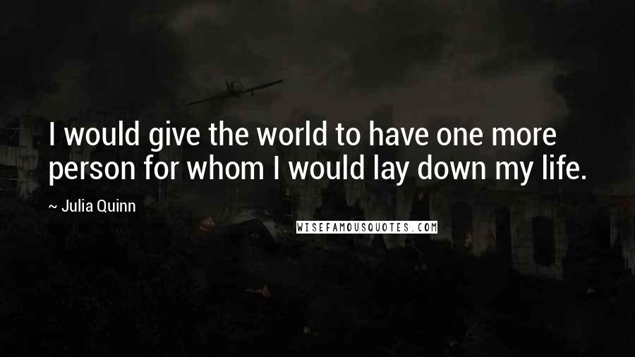 Julia Quinn Quotes: I would give the world to have one more person for whom I would lay down my life.