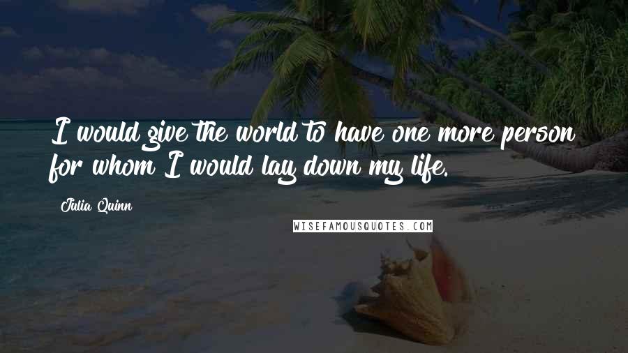 Julia Quinn Quotes: I would give the world to have one more person for whom I would lay down my life.