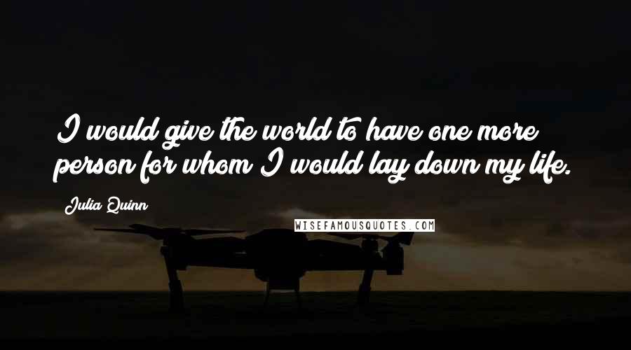 Julia Quinn Quotes: I would give the world to have one more person for whom I would lay down my life.