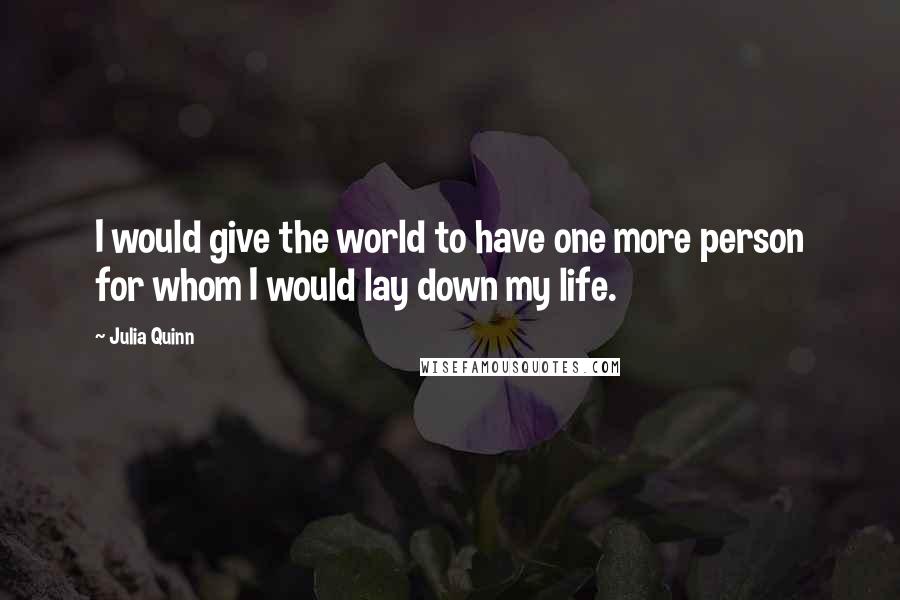 Julia Quinn Quotes: I would give the world to have one more person for whom I would lay down my life.