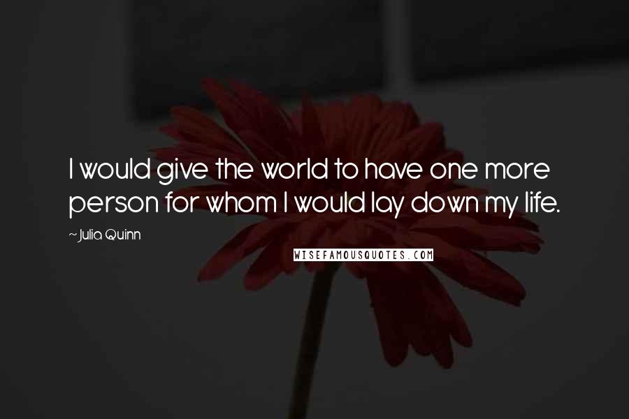 Julia Quinn Quotes: I would give the world to have one more person for whom I would lay down my life.