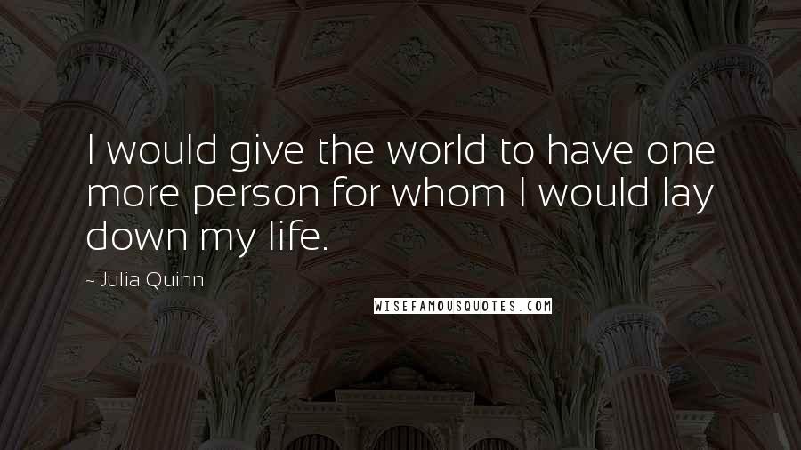 Julia Quinn Quotes: I would give the world to have one more person for whom I would lay down my life.