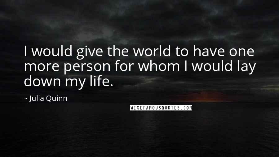 Julia Quinn Quotes: I would give the world to have one more person for whom I would lay down my life.