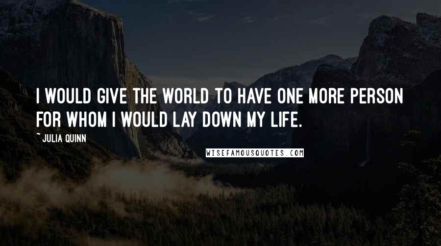 Julia Quinn Quotes: I would give the world to have one more person for whom I would lay down my life.