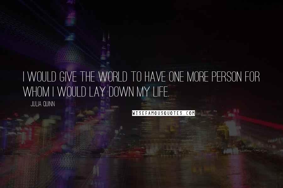 Julia Quinn Quotes: I would give the world to have one more person for whom I would lay down my life.