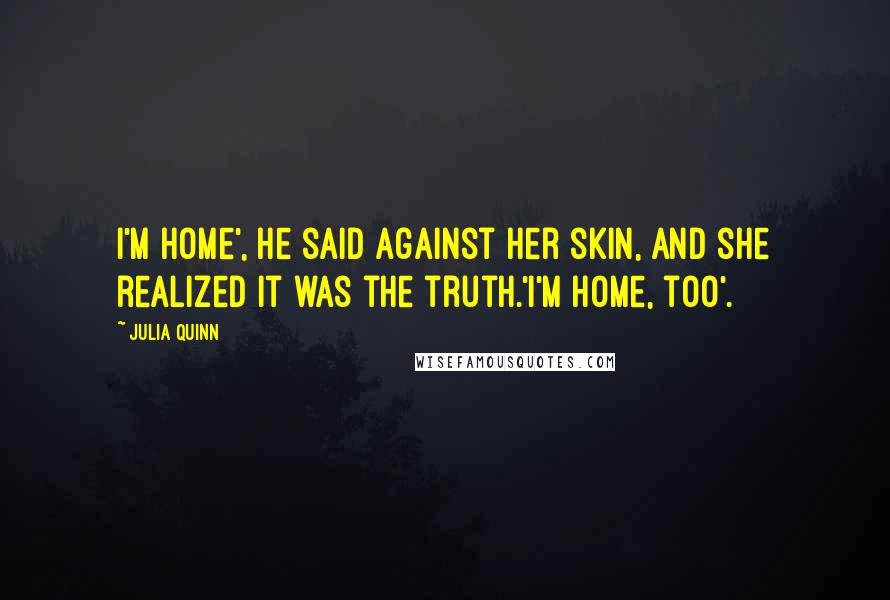 Julia Quinn Quotes: I'm home', he said against her skin, and she realized it was the truth.'I'm home, too'.
