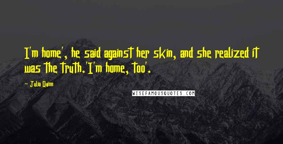 Julia Quinn Quotes: I'm home', he said against her skin, and she realized it was the truth.'I'm home, too'.