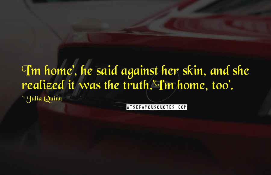 Julia Quinn Quotes: I'm home', he said against her skin, and she realized it was the truth.'I'm home, too'.