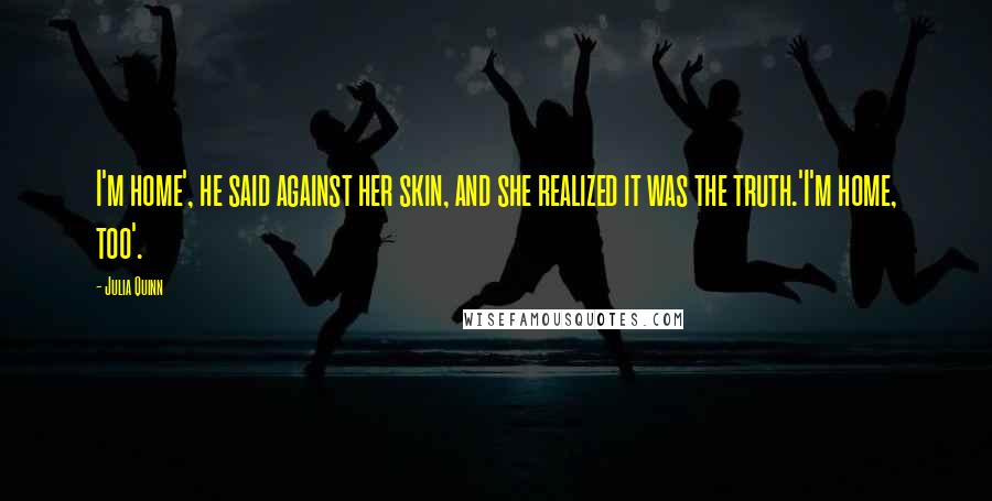 Julia Quinn Quotes: I'm home', he said against her skin, and she realized it was the truth.'I'm home, too'.