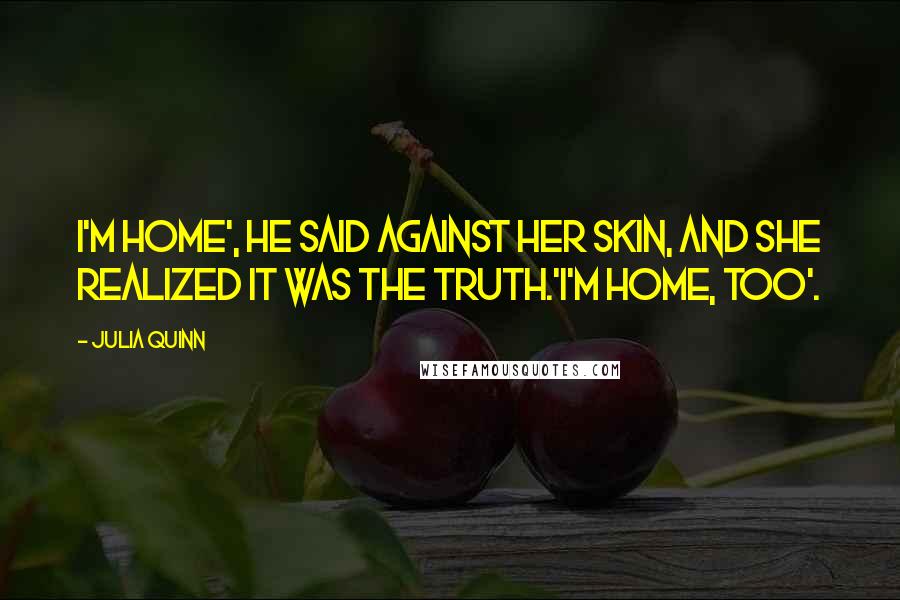 Julia Quinn Quotes: I'm home', he said against her skin, and she realized it was the truth.'I'm home, too'.