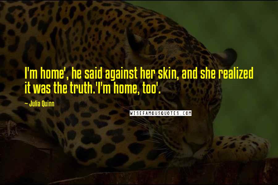 Julia Quinn Quotes: I'm home', he said against her skin, and she realized it was the truth.'I'm home, too'.