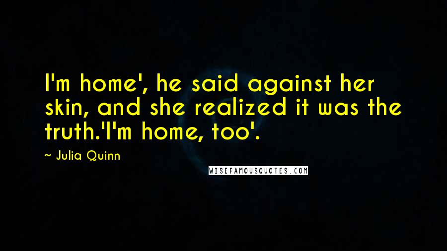 Julia Quinn Quotes: I'm home', he said against her skin, and she realized it was the truth.'I'm home, too'.