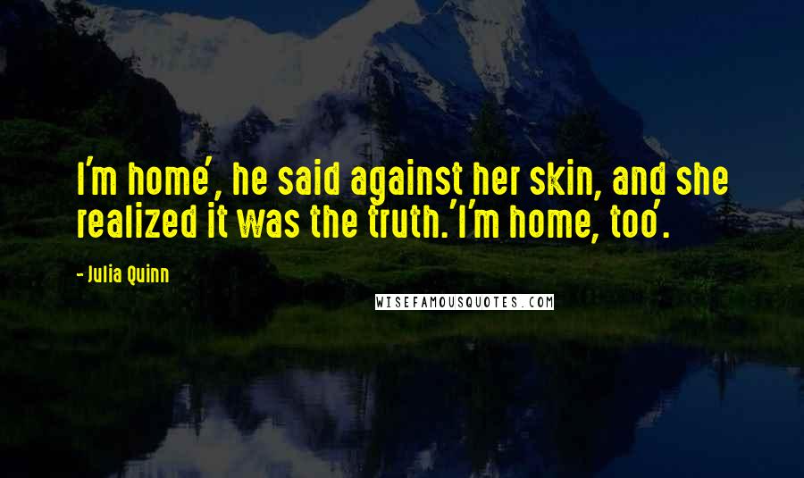 Julia Quinn Quotes: I'm home', he said against her skin, and she realized it was the truth.'I'm home, too'.