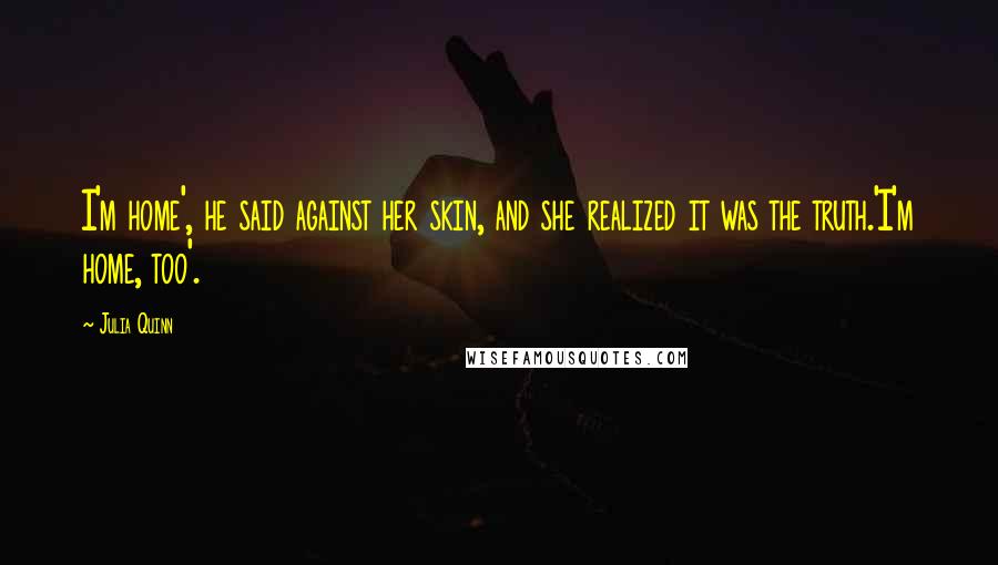 Julia Quinn Quotes: I'm home', he said against her skin, and she realized it was the truth.'I'm home, too'.