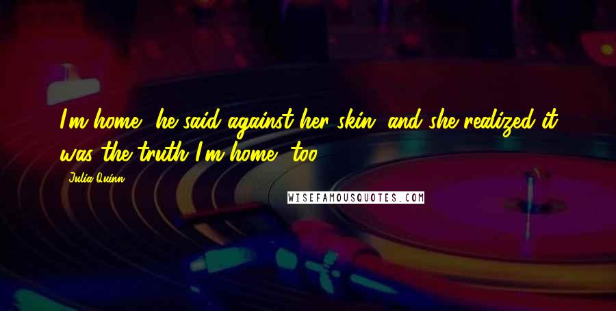 Julia Quinn Quotes: I'm home', he said against her skin, and she realized it was the truth.'I'm home, too'.
