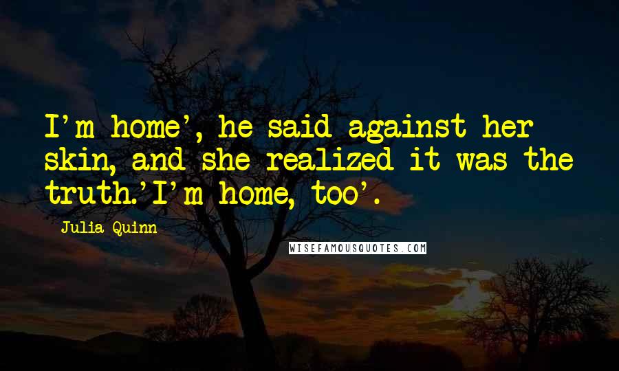 Julia Quinn Quotes: I'm home', he said against her skin, and she realized it was the truth.'I'm home, too'.